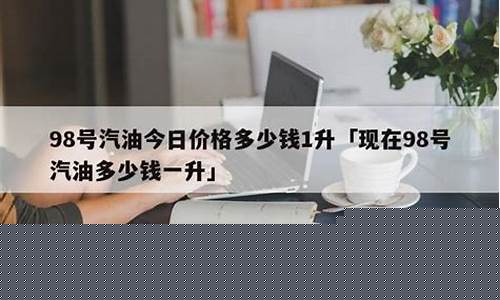98号汽油的价格-现在汽油价格98号多少钱一升